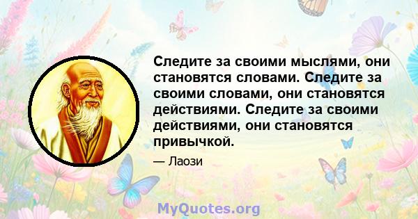 Следите за своими мыслями, они становятся словами. Следите за своими словами, они становятся действиями. Следите за своими действиями, они становятся привычкой.