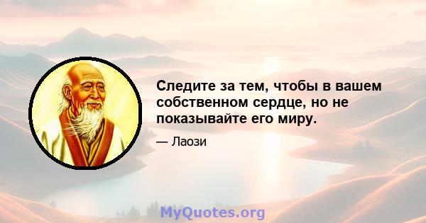 Следите за тем, чтобы в вашем собственном сердце, но не показывайте его миру.