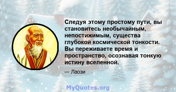 Следуя этому простому пути, вы становитесь необычайным, непостижимым, существа глубокой космической тонкости. Вы переживаете время и пространство, осознавая тонкую истину вселенной.