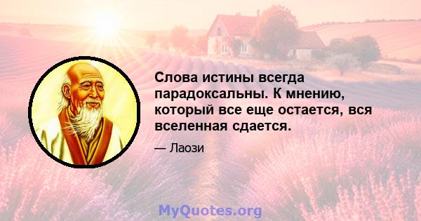 Слова истины всегда парадоксальны. К мнению, который все еще остается, вся вселенная сдается.