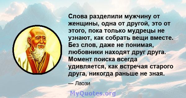 Слова разделили мужчину от женщины, одна от другой, это от этого, пока только мудрецы не узнают, как собрать вещи вместе. Без слов, даже не понимая, любовники находят друг друга. Момент поиска всегда удивляется, как