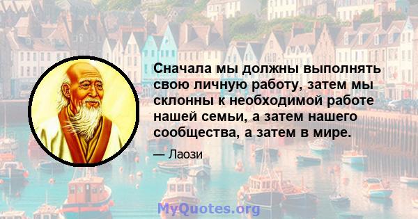 Сначала мы должны выполнять свою личную работу, затем мы склонны к необходимой работе нашей семьи, а затем нашего сообщества, а затем в мире.