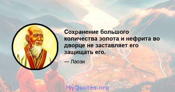 Сохранение большого количества золота и нефрита во дворце не заставляет его защищать его.