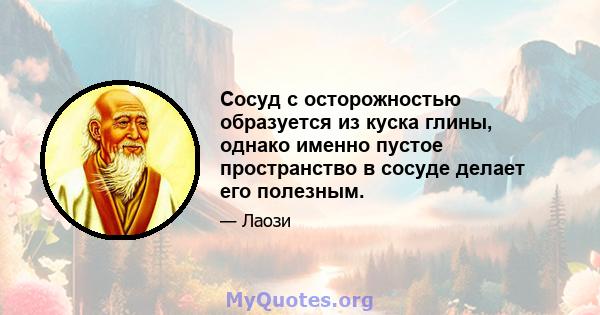 Сосуд с осторожностью образуется из куска глины, однако именно пустое пространство в сосуде делает его полезным.