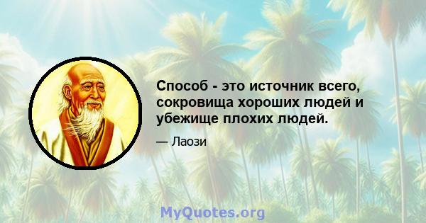 Способ - это источник всего, сокровища хороших людей и убежище плохих людей.