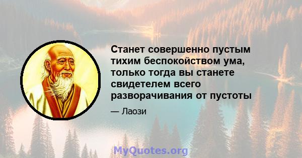 Станет совершенно пустым тихим беспокойством ума, только тогда вы станете свидетелем всего разворачивания от пустоты