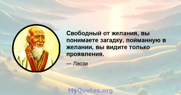 Свободный от желания, вы понимаете загадку, пойманную в желании, вы видите только проявления.