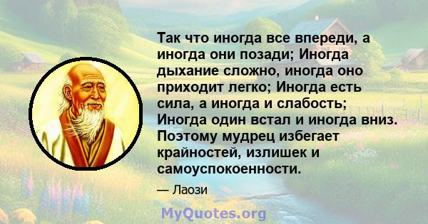 Так что иногда все впереди, а иногда они позади; Иногда дыхание сложно, иногда оно приходит легко; Иногда есть сила, а иногда и слабость; Иногда один встал и иногда вниз. Поэтому мудрец избегает крайностей, излишек и