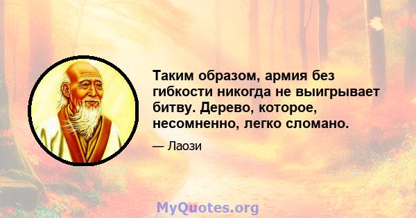 Таким образом, армия без гибкости никогда не выигрывает битву. Дерево, которое, несомненно, легко сломано.