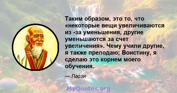 Таким образом, это то, что «некоторые вещи увеличиваются из -за уменьшения, другие уменьшаются за счет увеличения». Чему учили другие, я также преподаю; Воистину, я сделаю это корнем моего обучения.