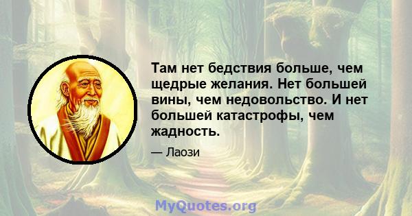 Там нет бедствия больше, чем щедрые желания. Нет большей вины, чем недовольство. И нет большей катастрофы, чем жадность.