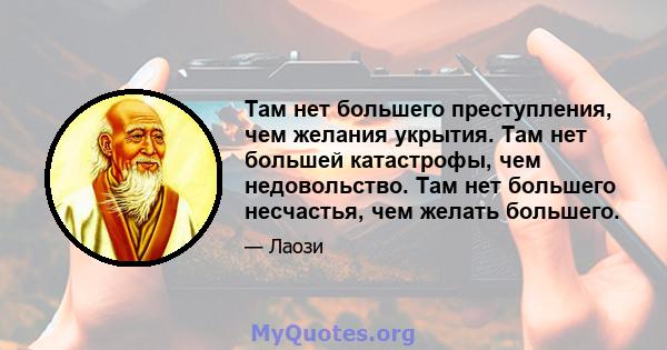 Там нет большего преступления, чем желания укрытия. Там нет большей катастрофы, чем недовольство. Там нет большего несчастья, чем желать большего.