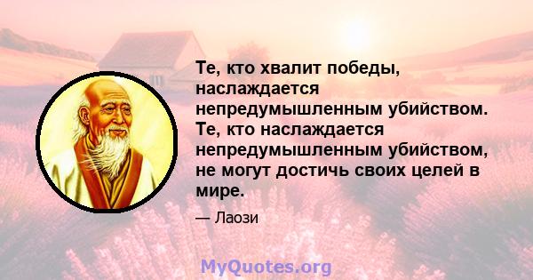 Те, кто хвалит победы, наслаждается непредумышленным убийством. Те, кто наслаждается непредумышленным убийством, не могут достичь своих целей в мире.