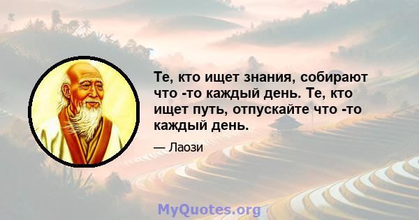 Те, кто ищет знания, собирают что -то каждый день. Те, кто ищет путь, отпускайте что -то каждый день.