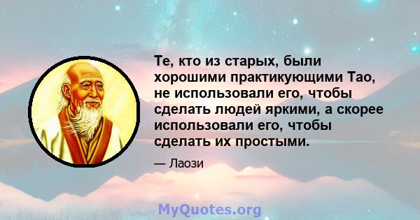 Те, кто из старых, были хорошими практикующими Тао, не использовали его, чтобы сделать людей яркими, а скорее использовали его, чтобы сделать их простыми.