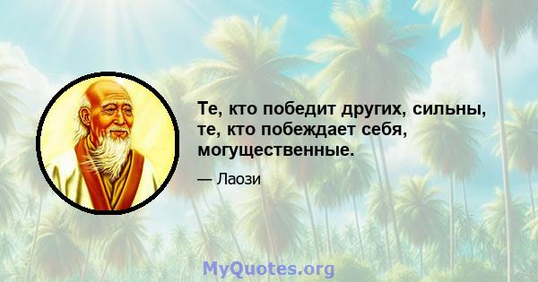 Те, кто победит других, сильны, те, кто побеждает себя, могущественные.