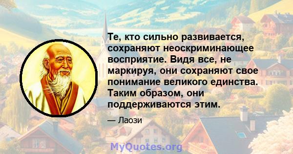 Те, кто сильно развивается, сохраняют неоскриминающее восприятие. Видя все, не маркируя, они сохраняют свое понимание великого единства. Таким образом, они поддерживаются этим.