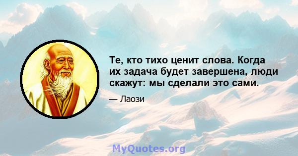 Те, кто тихо ценит слова. Когда их задача будет завершена, люди скажут: мы сделали это сами.