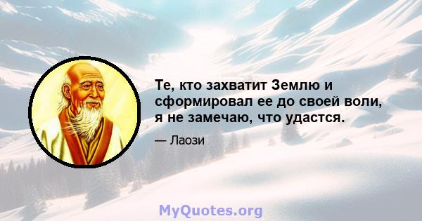 Те, кто захватит Землю и сформировал ее до своей воли, я не замечаю, что удастся.