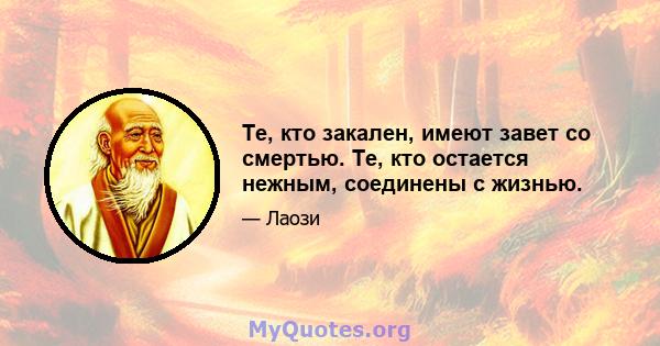 Те, кто закален, имеют завет со смертью. Те, кто остается нежным, соединены с жизнью.