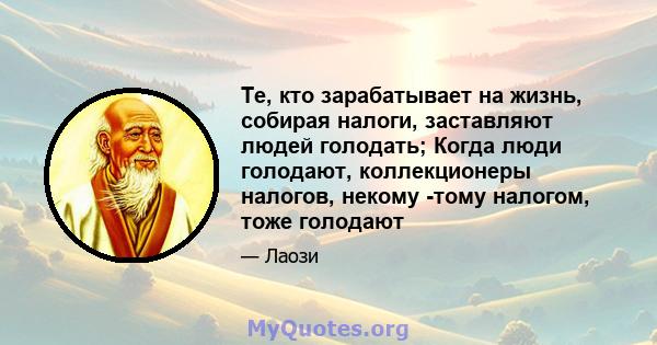 Те, кто зарабатывает на жизнь, собирая налоги, заставляют людей голодать; Когда люди голодают, коллекционеры налогов, некому -тому налогом, тоже голодают