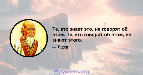 Те, кто знает это, не говорят об этом. Те, кто говорит об этом, не знают этого.