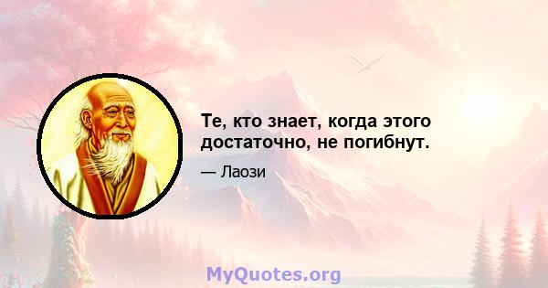 Те, кто знает, когда этого достаточно, не погибнут.