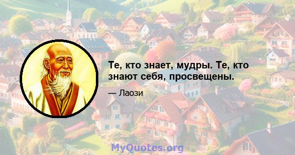 Те, кто знает, мудры. Те, кто знают себя, просвещены.