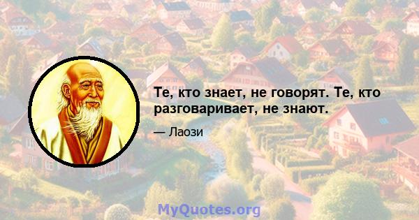 Те, кто знает, не говорят. Те, кто разговаривает, не знают.