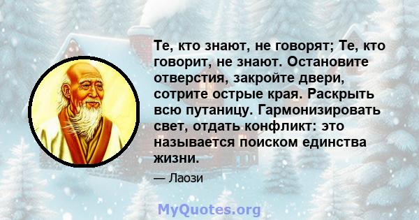 Те, кто знают, не говорят; Те, кто говорит, не знают. Остановите отверстия, закройте двери, сотрите острые края. Раскрыть всю путаницу. Гармонизировать свет, отдать конфликт: это называется поиском единства жизни.