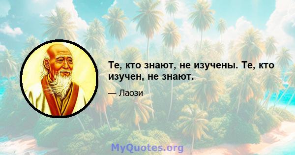 Те, кто знают, не изучены. Те, кто изучен, не знают.