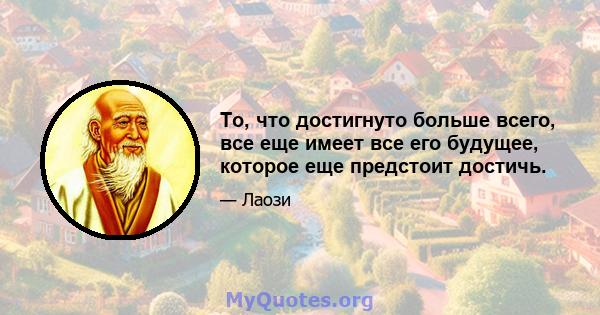 То, что достигнуто больше всего, все еще имеет все его будущее, которое еще предстоит достичь.