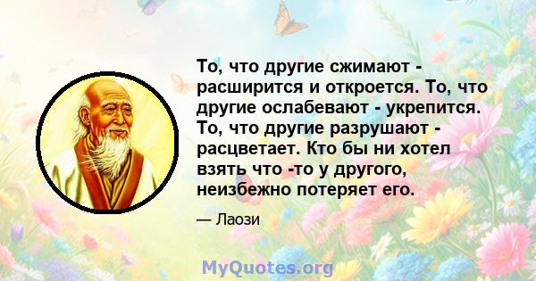 То, что другие сжимают - расширится и откроется. То, что другие ослабевают - укрепится. То, что другие разрушают - расцветает. Кто бы ни хотел взять что -то у другого, неизбежно потеряет его.