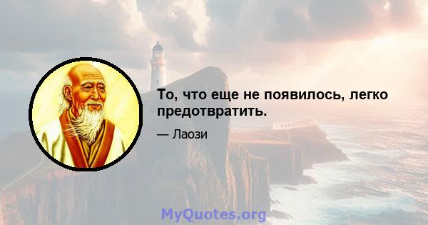 То, что еще не появилось, легко предотвратить.