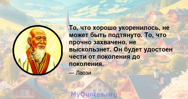 То, что хорошо укоренилось, не может быть подтянуто. То, что прочно захвачено, не выскользнет. Он будет удостоен чести от поколения до поколения.