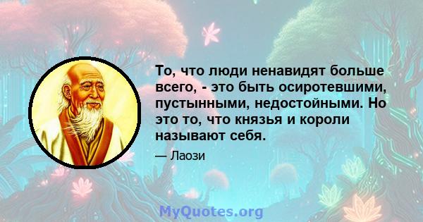 То, что люди ненавидят больше всего, - это быть осиротевшими, пустынными, недостойными. Но это то, что князья и короли называют себя.