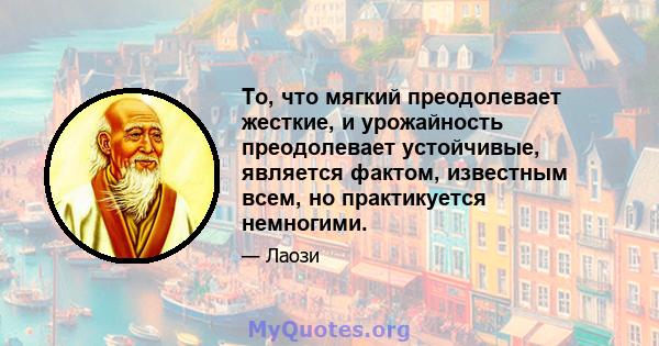 То, что мягкий преодолевает жесткие, и урожайность преодолевает устойчивые, является фактом, известным всем, но практикуется немногими.