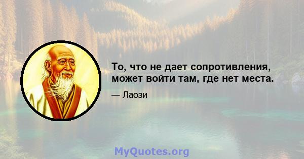 То, что не дает сопротивления, может войти там, где нет места.