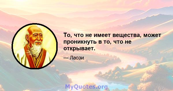 То, что не имеет вещества, может проникнуть в то, что не открывает.