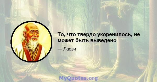 То, что твердо укоренилось, не может быть выведено