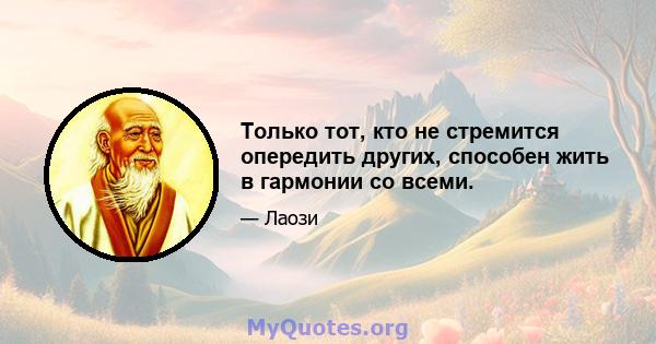 Только тот, кто не стремится опередить других, способен жить в гармонии со всеми.