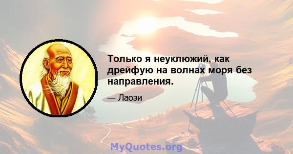 Только я неуклюжий, как дрейфую на волнах моря без направления.