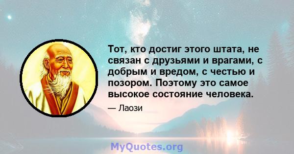 Тот, кто достиг этого штата, не связан с друзьями и врагами, с добрым и вредом, с честью и позором. Поэтому это самое высокое состояние человека.