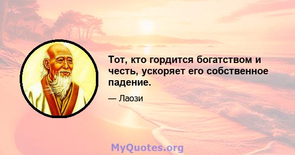 Тот, кто гордится богатством и честь, ускоряет его собственное падение.