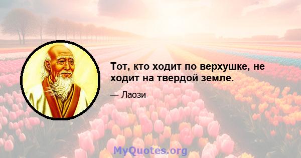 Тот, кто ходит по верхушке, не ходит на твердой земле.