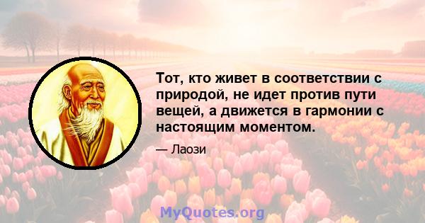 Тот, кто живет в соответствии с природой, не идет против пути вещей, а движется в гармонии с настоящим моментом.