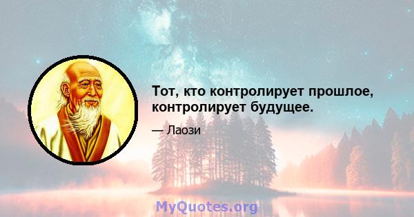 Тот, кто контролирует прошлое, контролирует будущее.