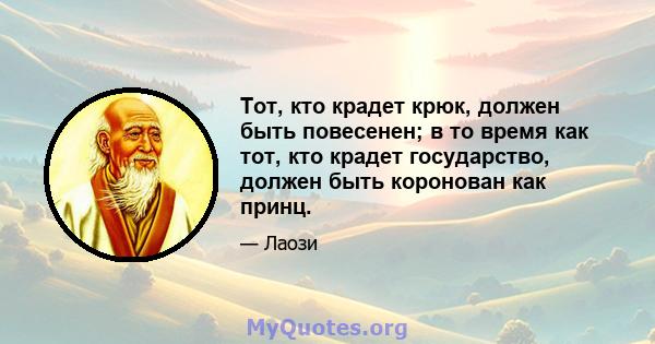 Тот, кто крадет крюк, должен быть повесенен; в то время как тот, кто крадет государство, должен быть коронован как принц.