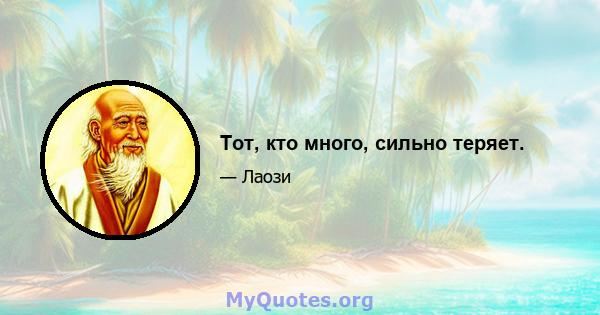 Тот, кто много, сильно теряет.