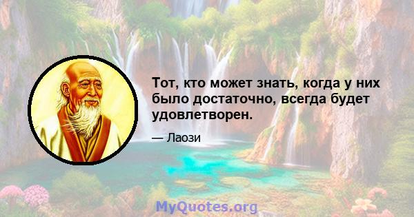 Тот, кто может знать, когда у них было достаточно, всегда будет удовлетворен.